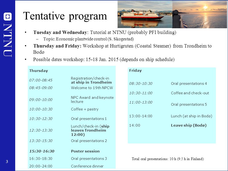 3 Tentative program Tuesday and Wednesday: Tutorial at NTNU (probably PFI building) –Topic: Economic plantwide control (S.