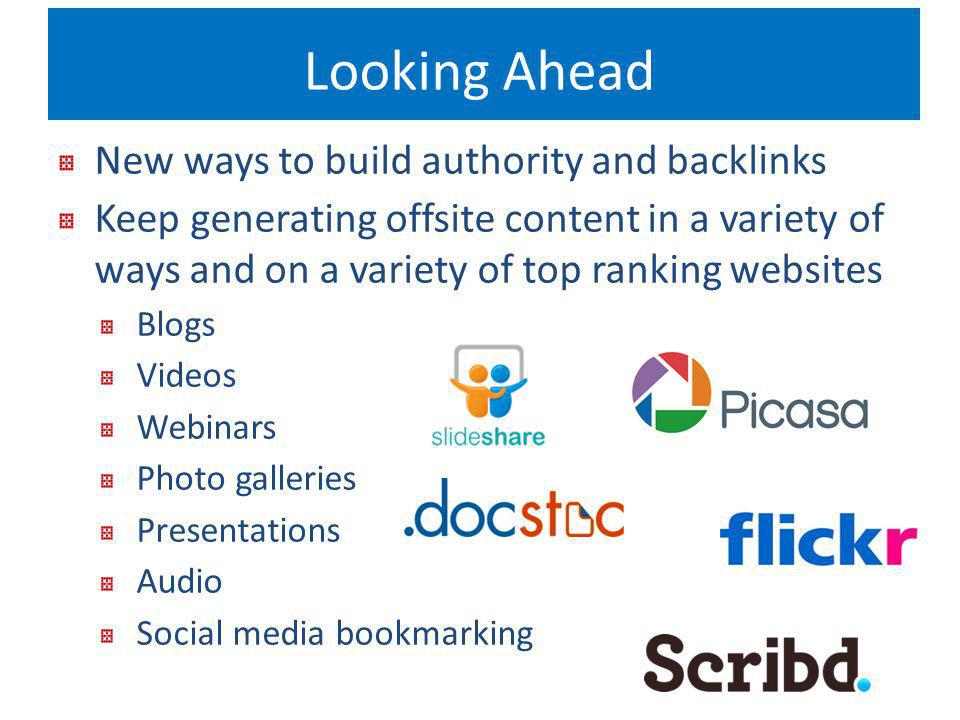 Looking Ahead New ways to build authority and backlinks Keep generating offsite content in a variety of ways and on a variety of top ranking websites Blogs Videos Webinars Photo galleries Presentations Audio Social media bookmarking