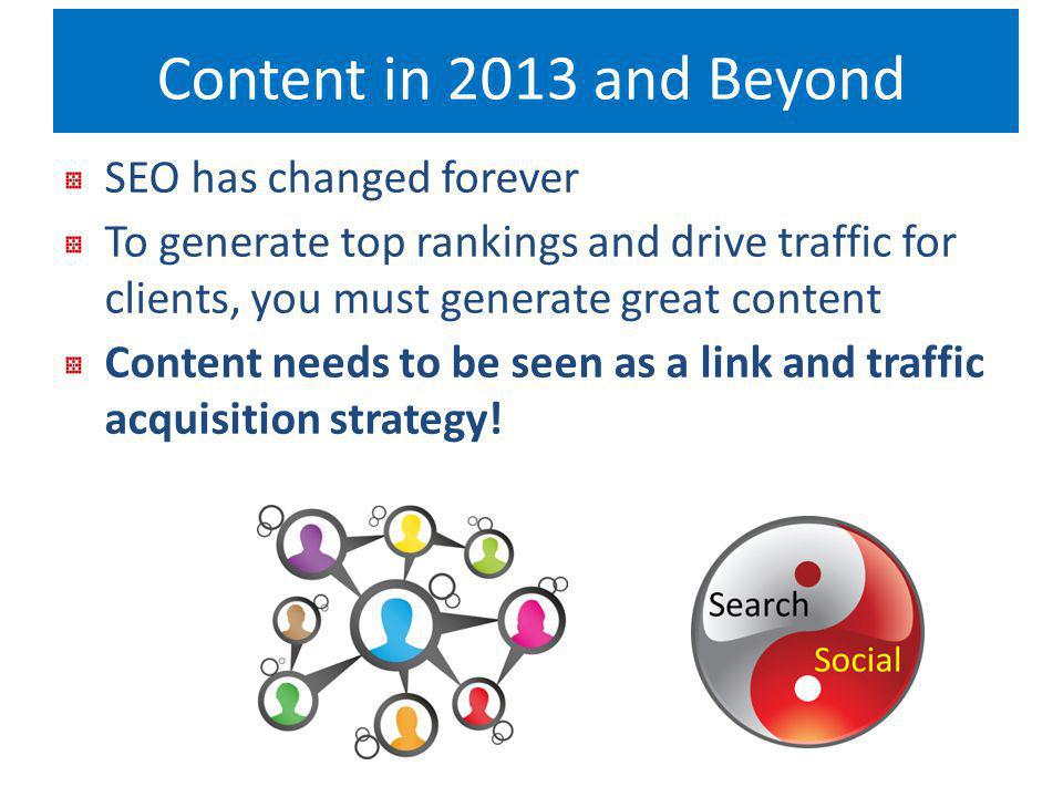 Content in 2013 and Beyond SEO has changed forever To generate top rankings and drive traffic for clients, you must generate great content Content needs to be seen as a link and traffic acquisition strategy!