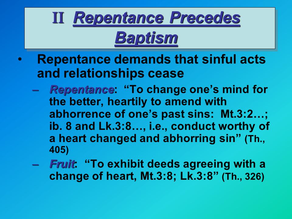 II Repentance Precedes Baptism Repentance demands that sinful acts and relationships cease –Repentance –Repentance: To change one’s mind for the better, heartily to amend with abhorrence of one’s past sins: Mt.3:2…; ib.
