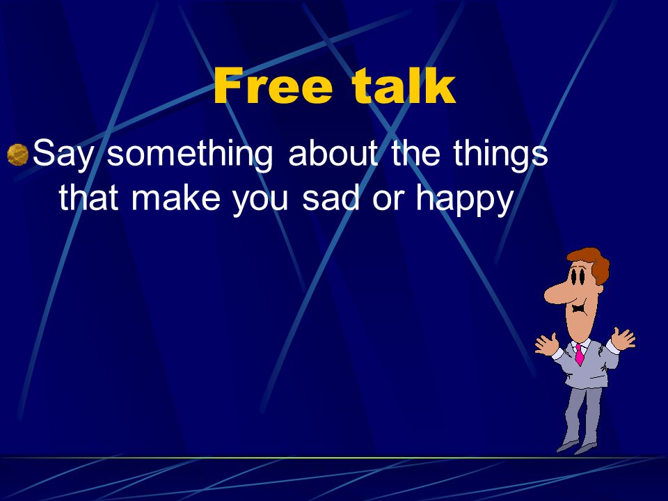 Free talk Say something about the things that make you sad or happy