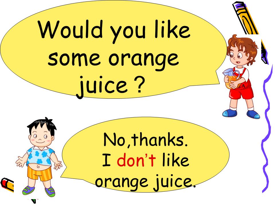 No,thanks. I don ’ t like orange juice. Would you like some orange juice ？