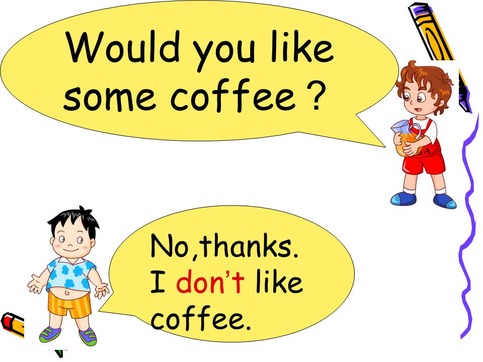 No,thanks. I don ’ t like coffee. Would you like some coffee ？