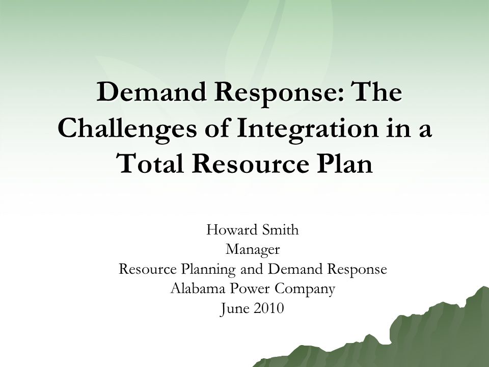 Demand Response: The Challenges of Integration in a Total Resource Plan Demand Response: The Challenges of Integration in a Total Resource Plan Howard Smith Manager Resource Planning and Demand Response Alabama Power Company June 2010