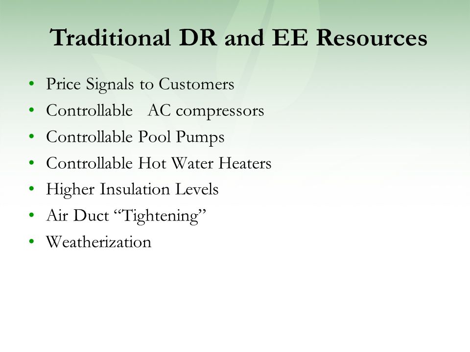 Price Signals to Customers Controllable AC compressors Controllable Pool Pumps Controllable Hot Water Heaters Higher Insulation Levels Air Duct Tightening Weatherization Traditional DR and EE Resources