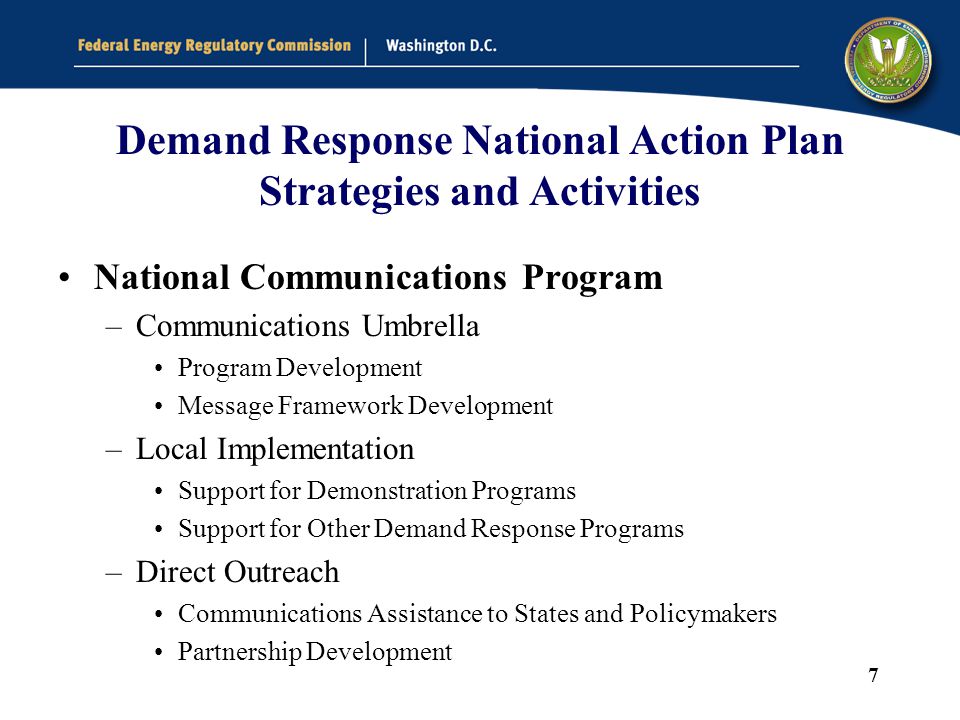 7 Demand Response National Action Plan Strategies and Activities National Communications Program –Communications Umbrella Program Development Message Framework Development –Local Implementation Support for Demonstration Programs Support for Other Demand Response Programs –Direct Outreach Communications Assistance to States and Policymakers Partnership Development