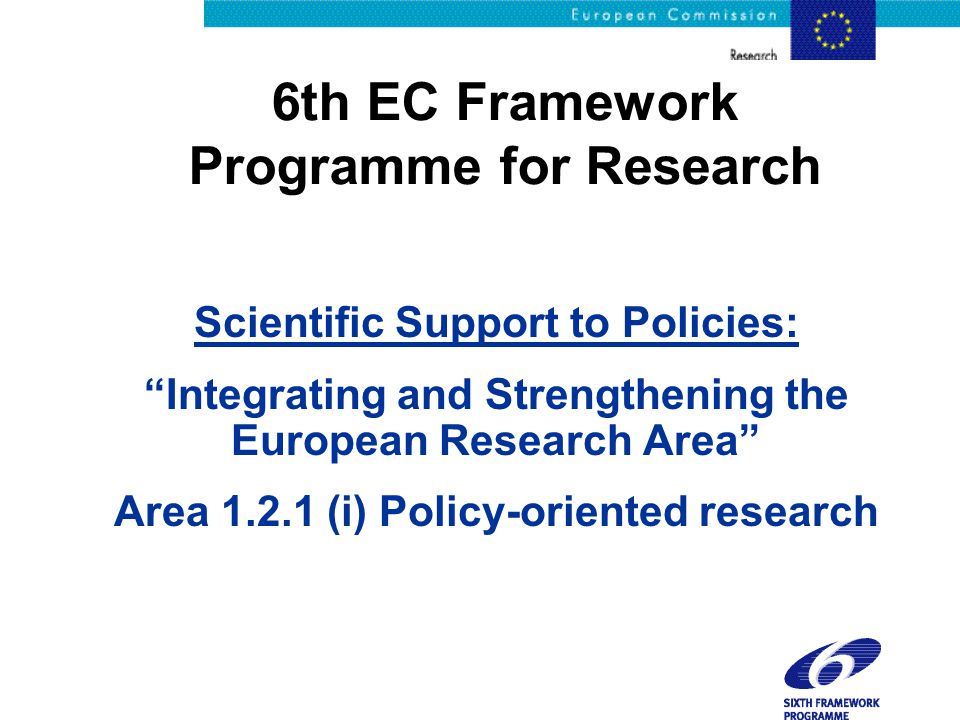 6th EC Framework Programme for Research Scientific Support to Policies: Integrating and Strengthening the European Research Area Area (i) Policy-oriented research