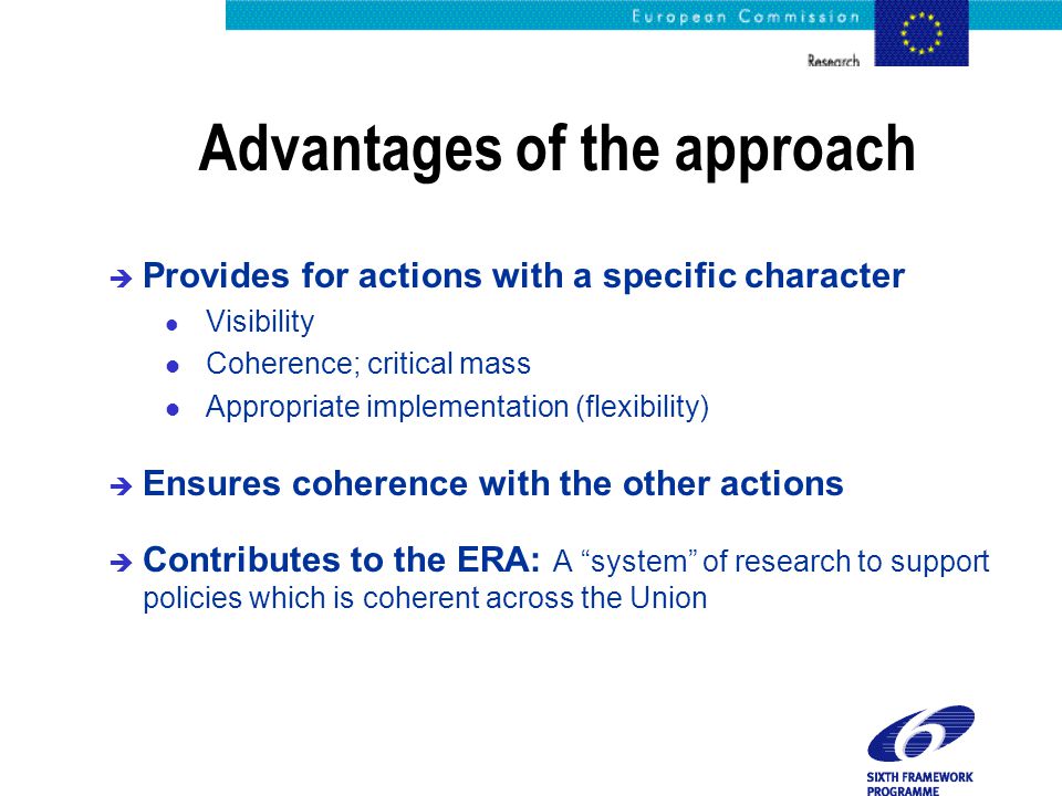Advantages of the approach è Provides for actions with a specific character l Visibility l Coherence; critical mass l Appropriate implementation (flexibility) è Ensures coherence with the other actions è Contributes to the ERA: A system of research to support policies which is coherent across the Union