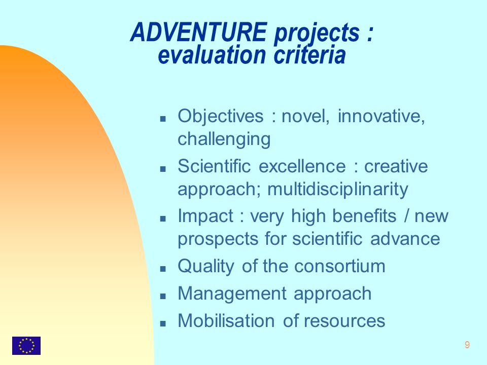 9 ADVENTURE projects : evaluation criteria n Objectives : novel, innovative, challenging n Scientific excellence : creative approach; multidisciplinarity n Impact : very high benefits / new prospects for scientific advance n Quality of the consortium n Management approach n Mobilisation of resources