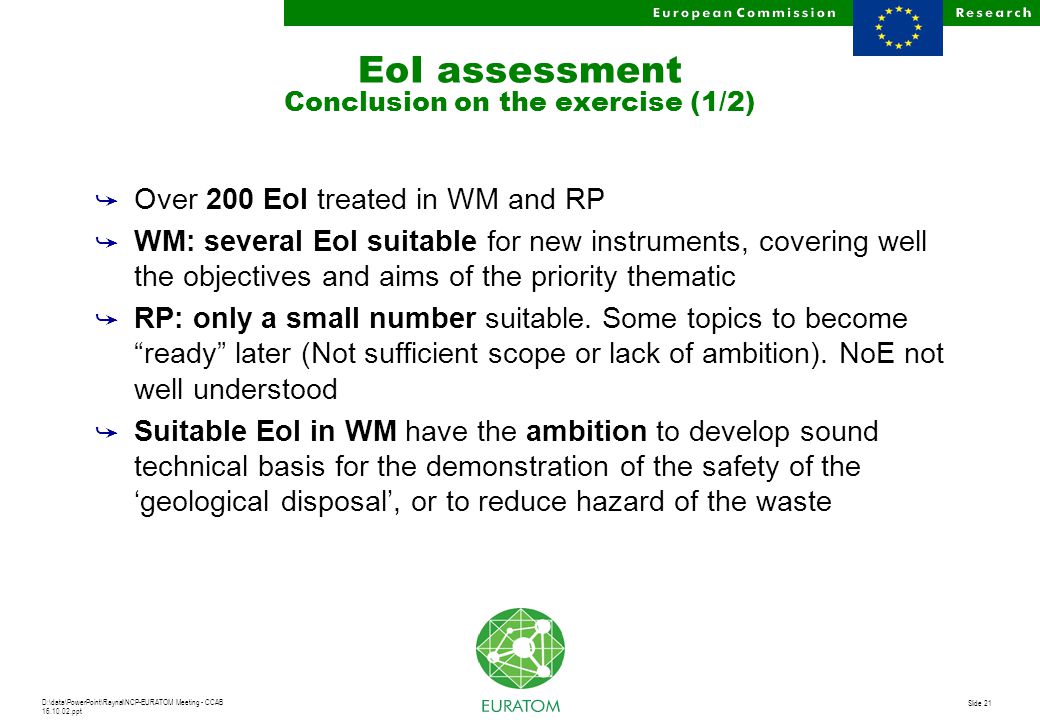 D:\data\PowerPoint\Raynal\NCP-EURATOM Meeting - CCAB ppt Slide 21 EoI assessment Conclusion on the exercise (1/2) å Over 200 EoI treated in WM and RP å WM: several EoI suitable for new instruments, covering well the objectives and aims of the priority thematic å RP: only a small number suitable.