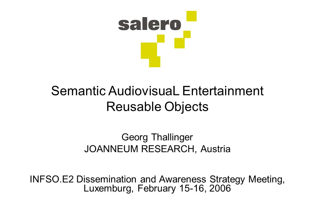 Semantic AudiovisuaL Entertainment Reusable Objects Georg Thallinger JOANNEUM RESEARCH, Austria INFSO.E2 Dissemination and Awareness Strategy Meeting, Luxemburg, February 15-16, 2006
