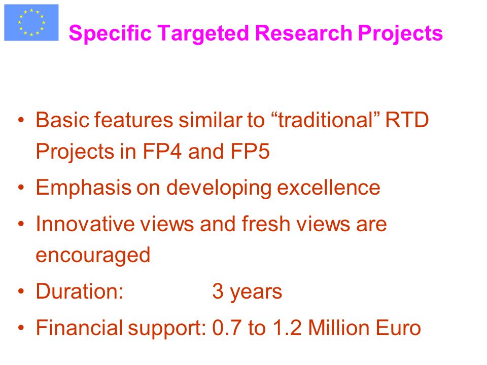Specific Targeted Research Projects Basic features similar to traditional RTD Projects in FP4 and FP5 Emphasis on developing excellence Innovative views and fresh views are encouraged Duration: 3 years Financial support:0.7 to 1.2 Million Euro