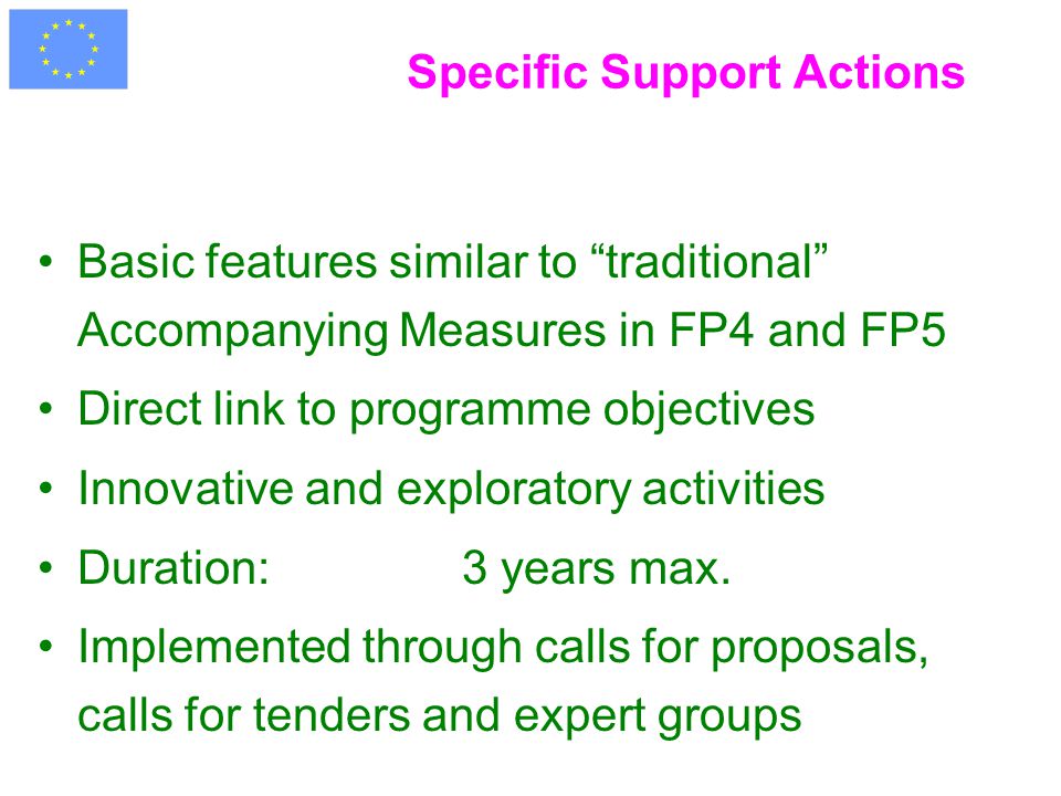Specific Support Actions Basic features similar to traditional Accompanying Measures in FP4 and FP5 Direct link to programme objectives Innovative and exploratory activities Duration: 3 years max.