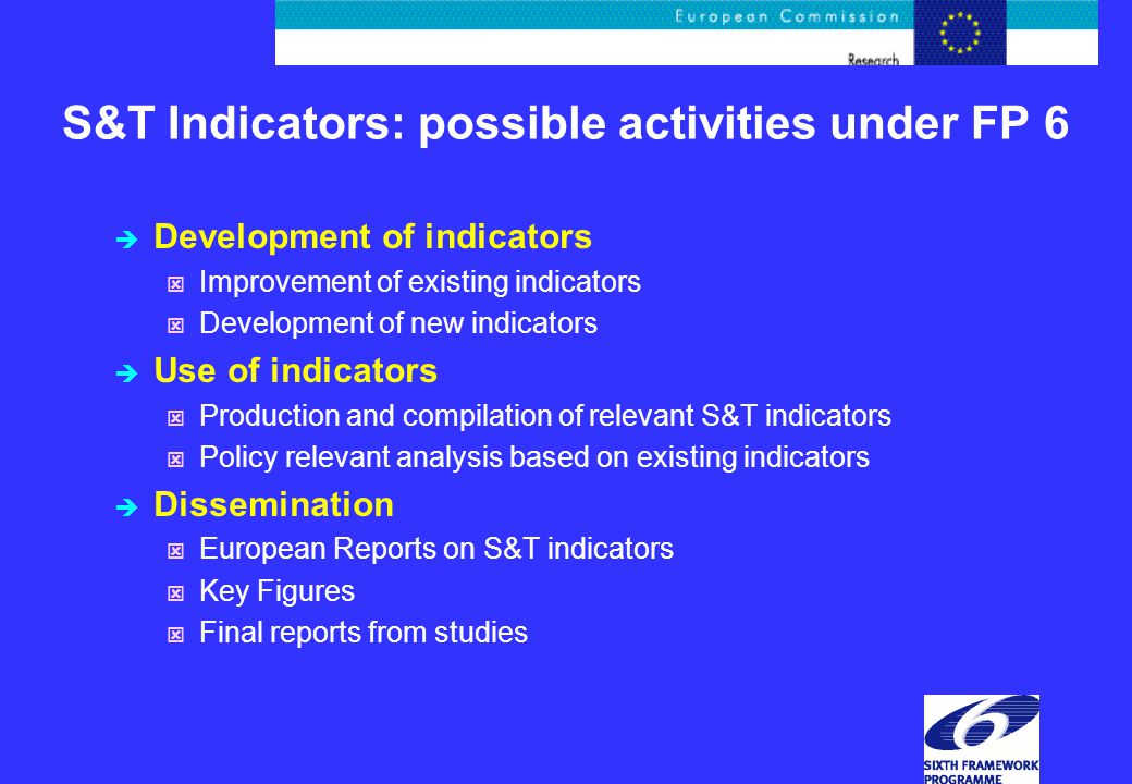 è Development of indicators ý Improvement of existing indicators ý Development of new indicators è Use of indicators ý Production and compilation of relevant S&T indicators ý Policy relevant analysis based on existing indicators è Dissemination ý European Reports on S&T indicators ý Key Figures ý Final reports from studies
