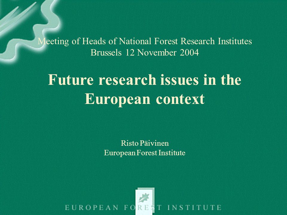 Meeting of Heads of National Forest Research Institutes Brussels 12 November 2004 Future research issues in the European context Risto Päivinen European Forest Institute