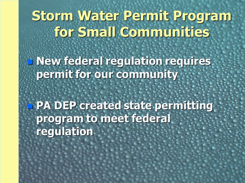 Storm Water Permit Program for Small Communities n New federal regulation requires permit for our community n PA DEP created state permitting program to meet federal regulation
