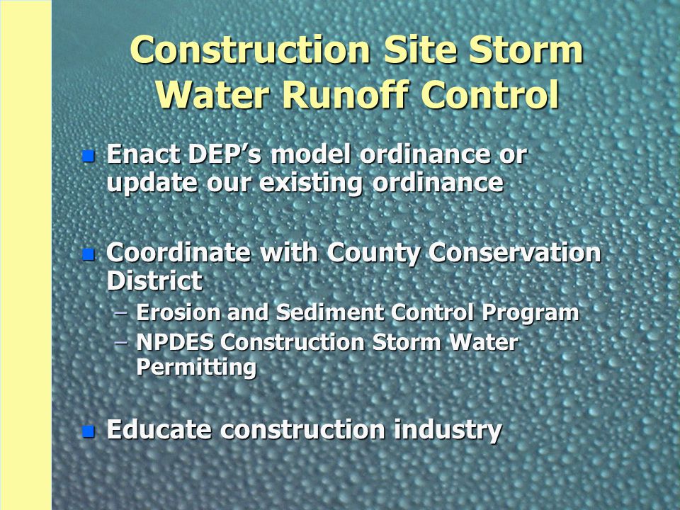 Construction Site Storm Water Runoff Control n Enact DEP’s model ordinance or update our existing ordinance n Coordinate with County Conservation District –Erosion and Sediment Control Program –NPDES Construction Storm Water Permitting n Educate construction industry