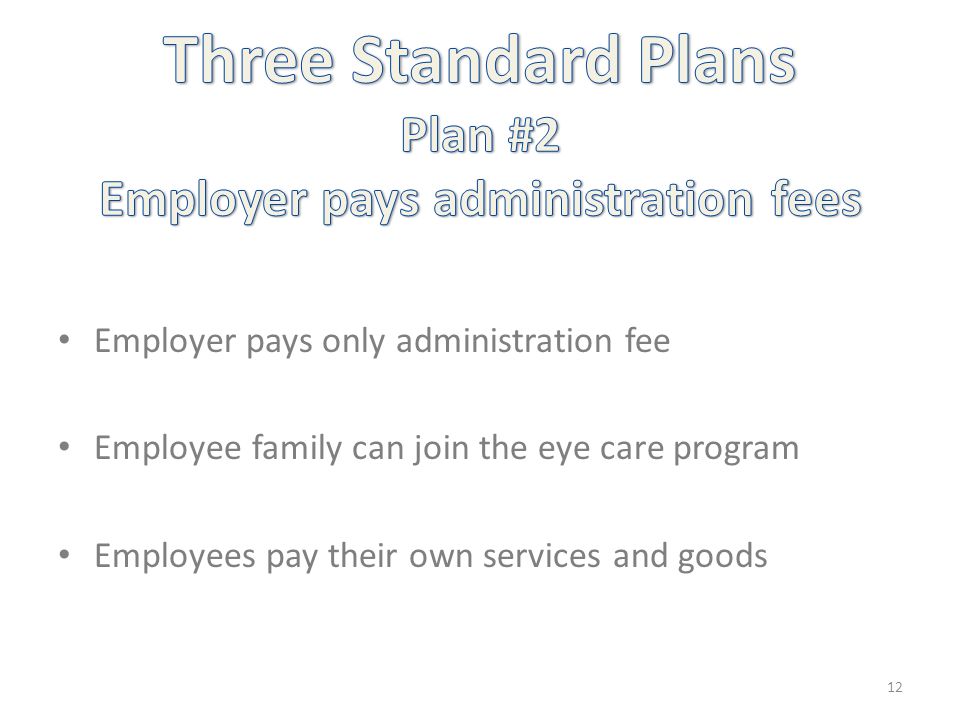 Employer pays only administration fee Employee family can join the eye care program Employees pay their own services and goods 12