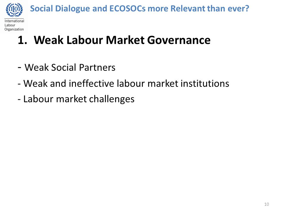 1.Weak Labour Market Governance - Weak Social Partners - Weak and ineffective labour market institutions - Labour market challenges 10 Social Dialogue and ECOSOCs more Relevant than ever