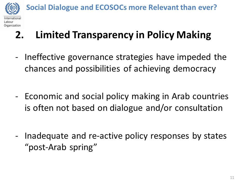 2.Limited Transparency in Policy Making -Ineffective governance strategies have impeded the chances and possibilities of achieving democracy -Economic and social policy making in Arab countries is often not based on dialogue and/or consultation -Inadequate and re-active policy responses by states post-Arab spring 11 Social Dialogue and ECOSOCs more Relevant than ever