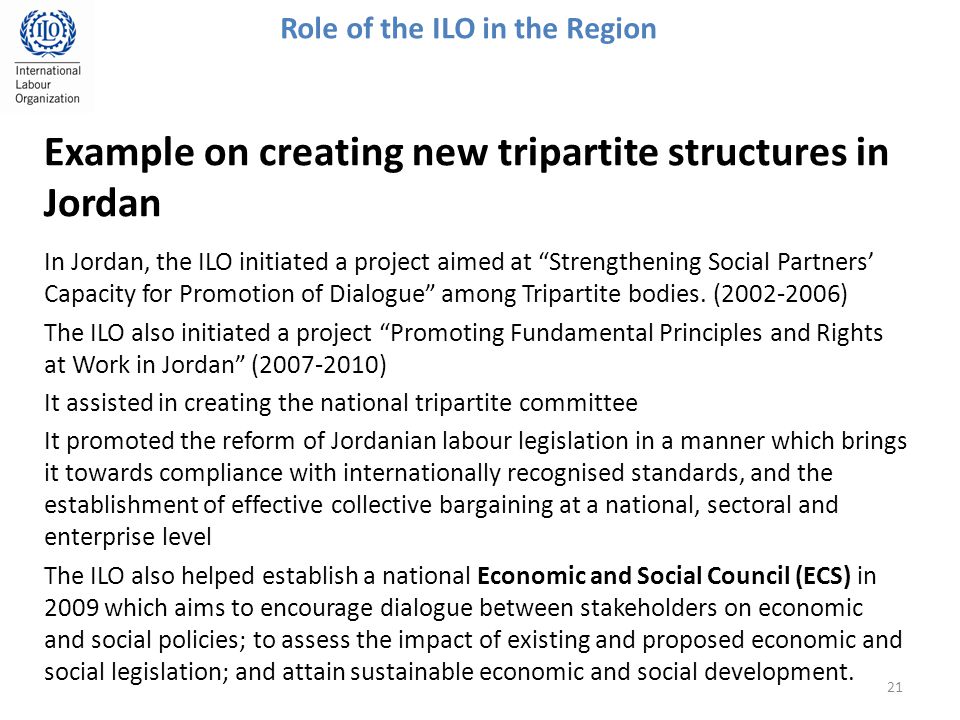 Example on creating new tripartite structures in Jordan In Jordan, the ILO initiated a project aimed at Strengthening Social Partners’ Capacity for Promotion of Dialogue among Tripartite bodies.