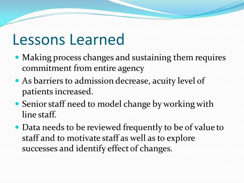 Lessons Learned Making process changes and sustaining them requires commitment from entire agency As barriers to admission decrease, acuity level of patients increased.