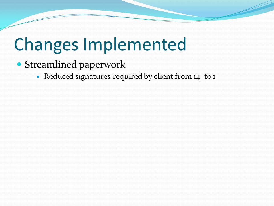 Changes Implemented Streamlined paperwork Reduced signatures required by client from 14 to 1