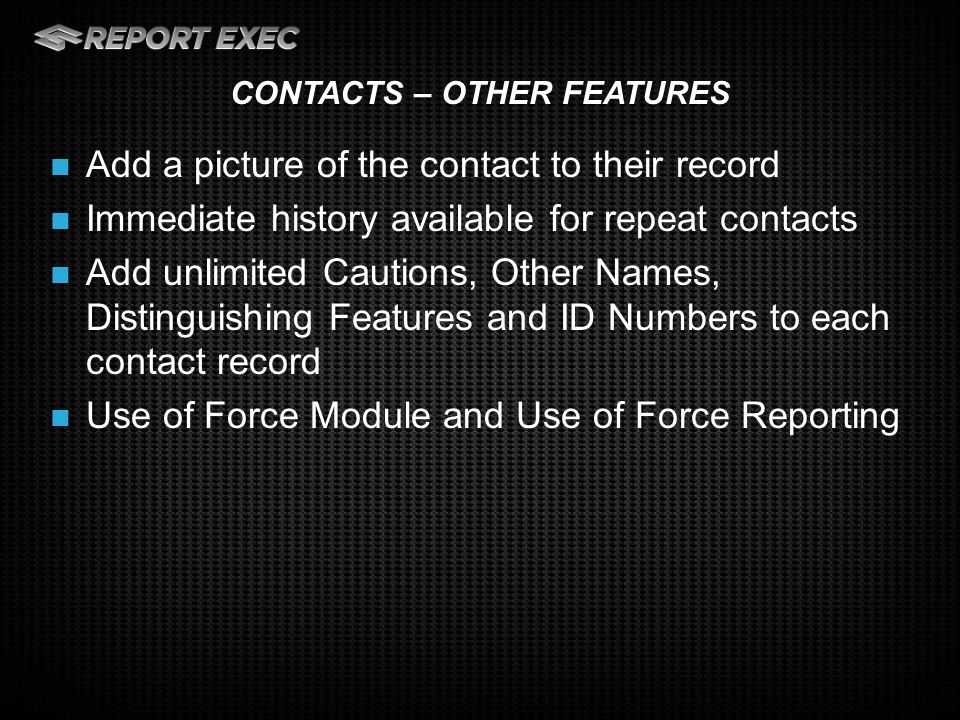 Add a picture of the contact to their record Immediate history available for repeat contacts Add unlimited Cautions, Other Names, Distinguishing Features and ID Numbers to each contact record Use of Force Module and Use of Force Reporting CONTACTS – OTHER FEATURES