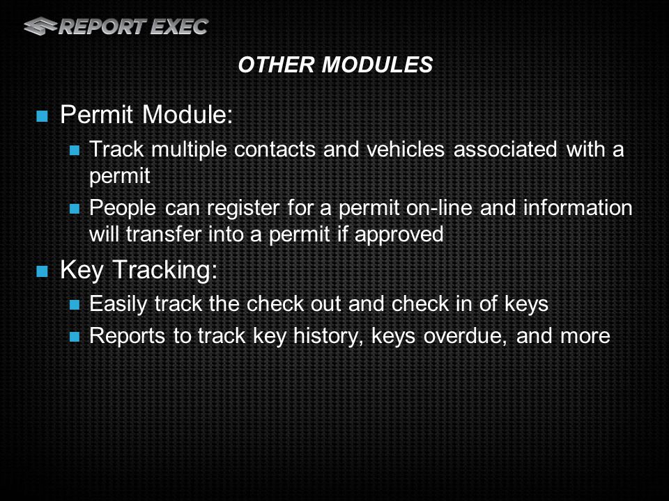 Permit Module: Track multiple contacts and vehicles associated with a permit People can register for a permit on-line and information will transfer into a permit if approved Key Tracking: Easily track the check out and check in of keys Reports to track key history, keys overdue, and more OTHER MODULES