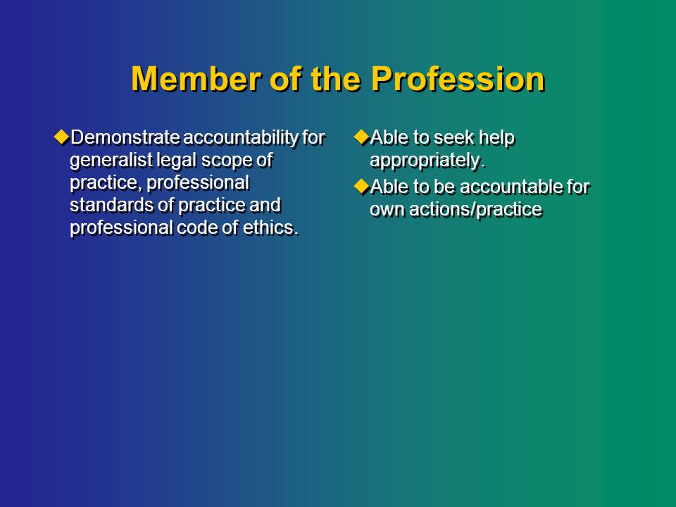 Member of the Profession  Demonstrate accountability for generalist legal scope of practice, professional standards of practice and professional code of ethics.