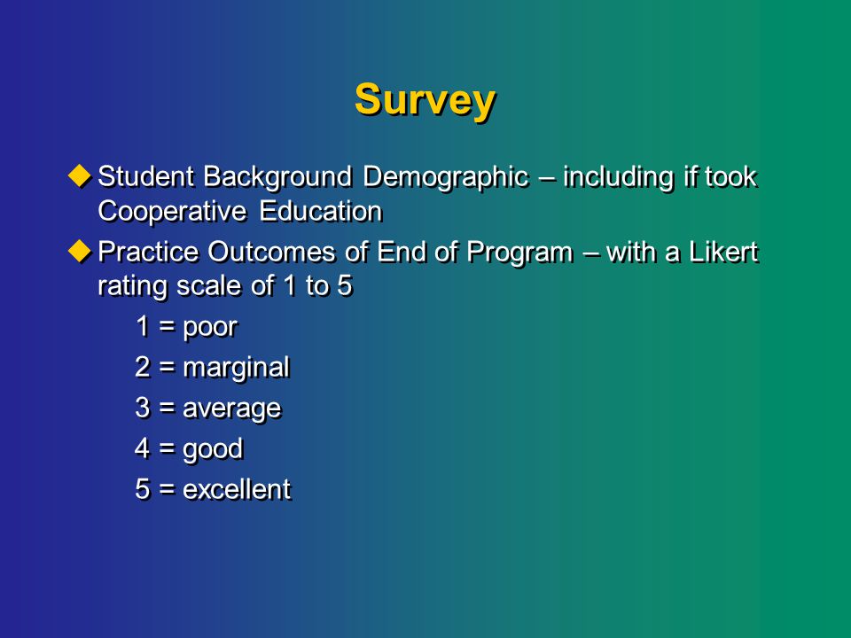 Survey  Student Background Demographic – including if took Cooperative Education  Practice Outcomes of End of Program – with a Likert rating scale of 1 to 5 1 = poor 2 = marginal 3 = average 4 = good 5 = excellent  Student Background Demographic – including if took Cooperative Education  Practice Outcomes of End of Program – with a Likert rating scale of 1 to 5 1 = poor 2 = marginal 3 = average 4 = good 5 = excellent