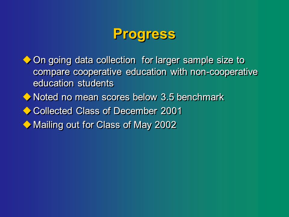 Progress  On going data collection for larger sample size to compare cooperative education with non-cooperative education students  Noted no mean scores below 3.5 benchmark  Collected Class of December 2001  Mailing out for Class of May 2002  On going data collection for larger sample size to compare cooperative education with non-cooperative education students  Noted no mean scores below 3.5 benchmark  Collected Class of December 2001  Mailing out for Class of May 2002