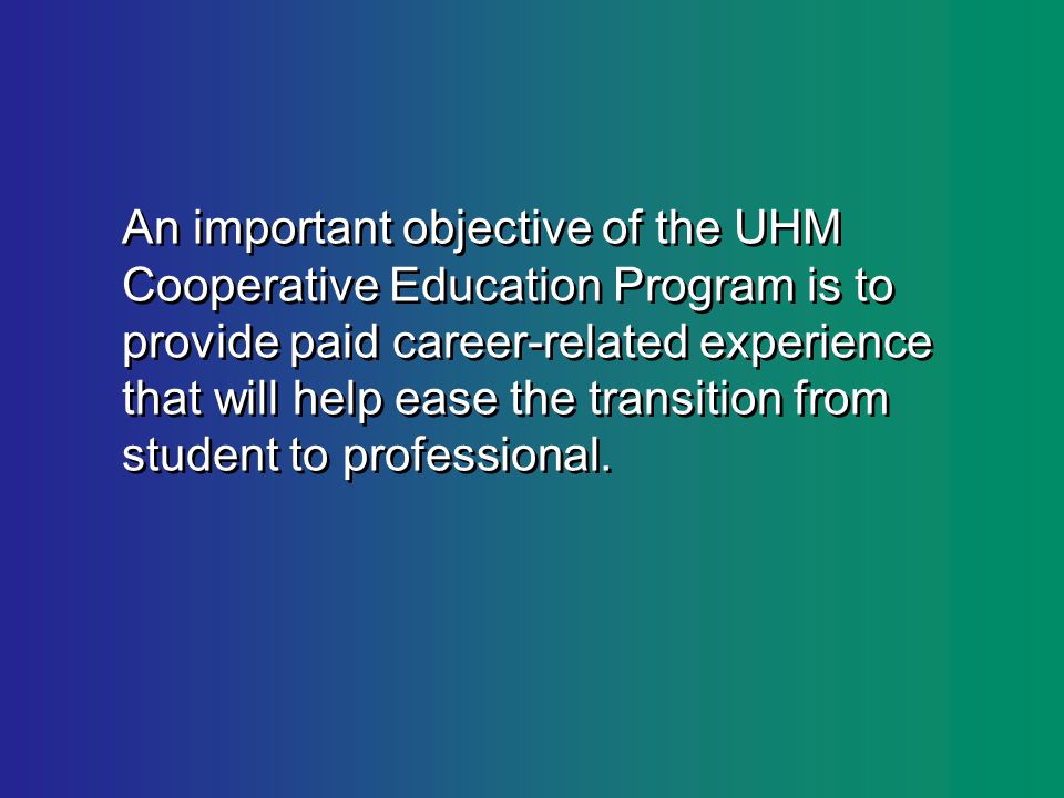 An important objective of the UHM Cooperative Education Program is to provide paid career-related experience that will help ease the transition from student to professional.