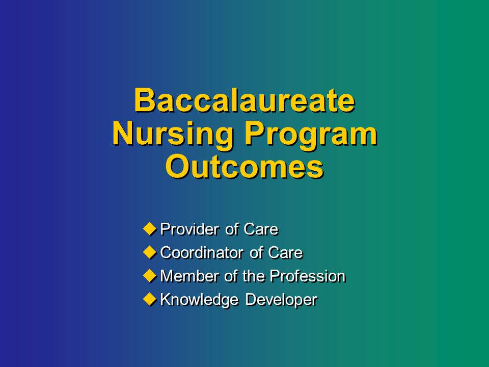 Baccalaureate Nursing Program Outcomes  Provider of Care  Coordinator of Care  Member of the Profession  Knowledge Developer  Provider of Care  Coordinator of Care  Member of the Profession  Knowledge Developer