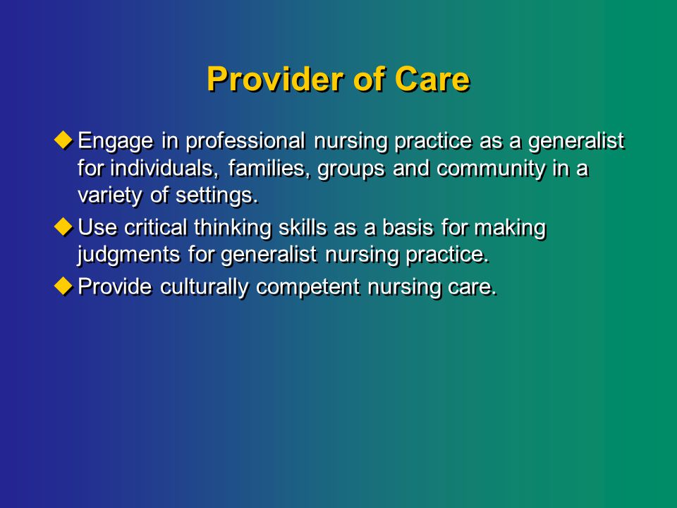 Provider of Care  Engage in professional nursing practice as a generalist for individuals, families, groups and community in a variety of settings.