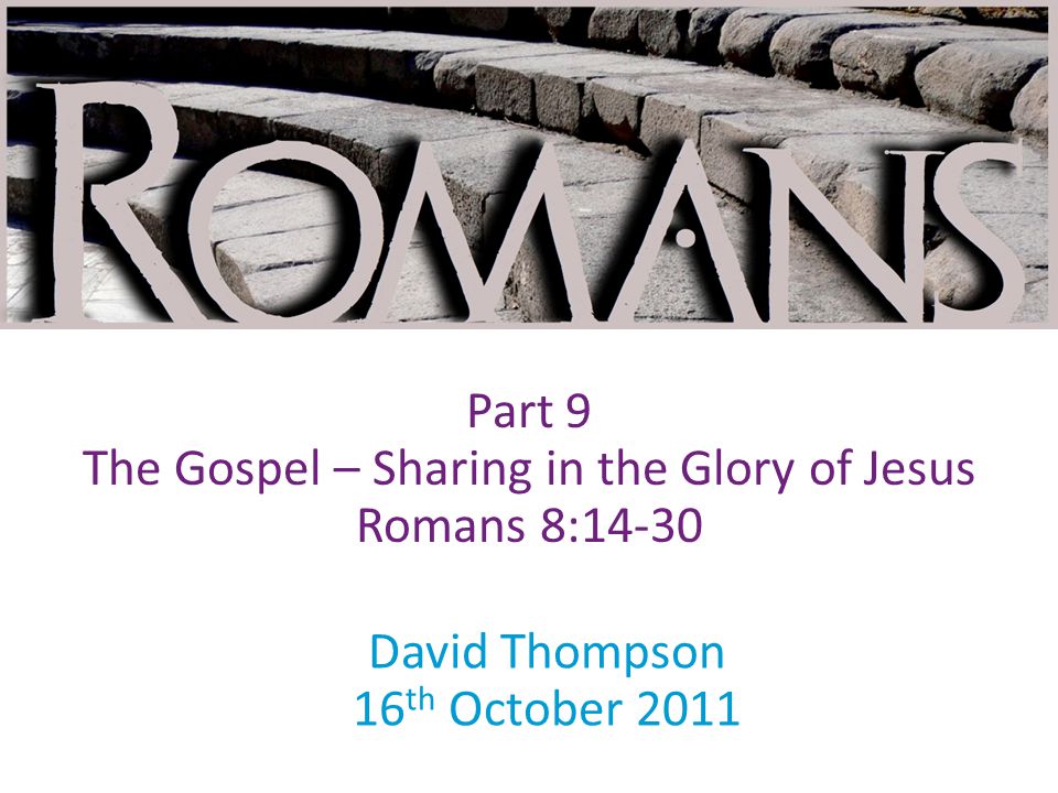 David Thompson 16 th October 2011 Part 9 The Gospel – Sharing in the Glory of Jesus Romans 8:14-30