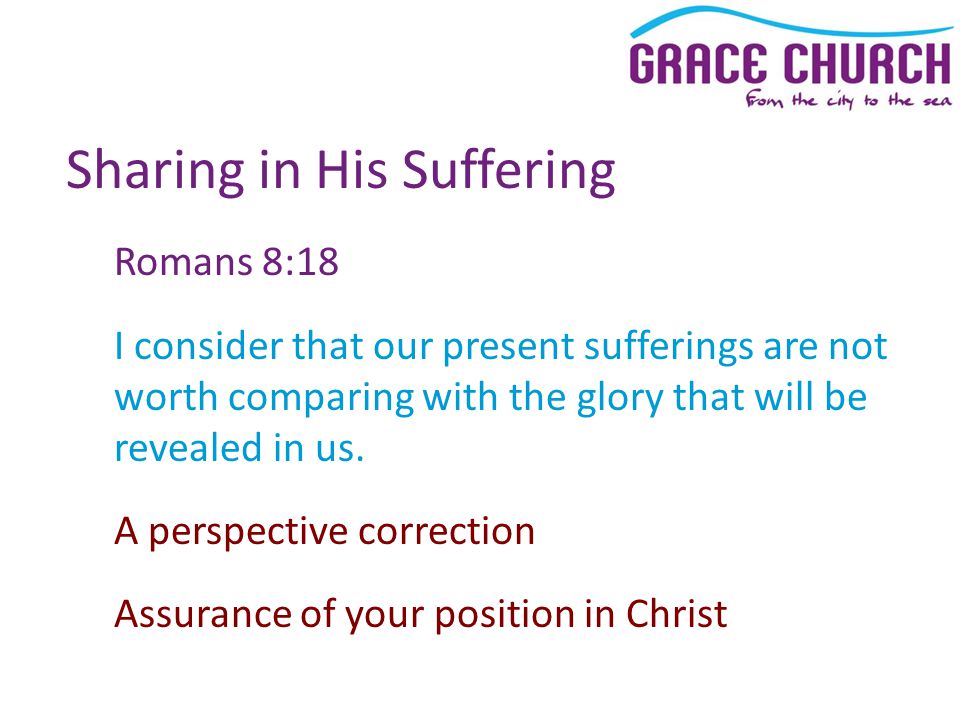 Sharing in His Suffering Romans 8:18 I consider that our present sufferings are not worth comparing with the glory that will be revealed in us.