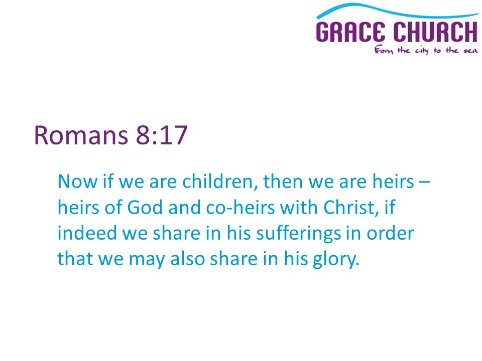 Romans 8:17 Now if we are children, then we are heirs – heirs of God and co-heirs with Christ, if indeed we share in his sufferings in order that we may also share in his glory.
