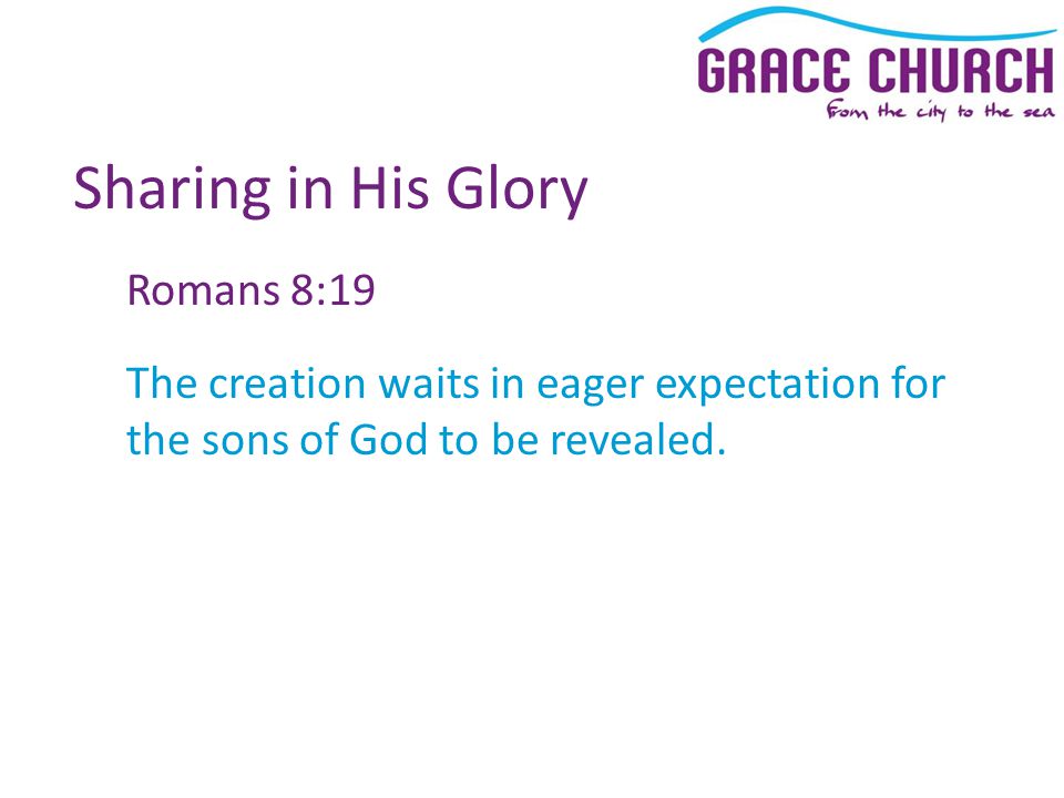 Sharing in His Glory Romans 8:19 The creation waits in eager expectation for the sons of God to be revealed.