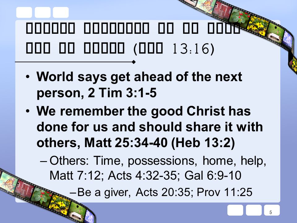 Always Remember to do Good and to Share ( Heb 13:16) World says get ahead of the next person, 2 Tim 3:1-5 We remember the good Christ has done for us and should share it with others, Matt 25:34-40 (Heb 13:2) – Others: Time, possessions, home, help, Matt 7:12; Acts 4:32-35; Gal 6:9-10 – Be a giver, Acts 20:35; Prov 11:25 5