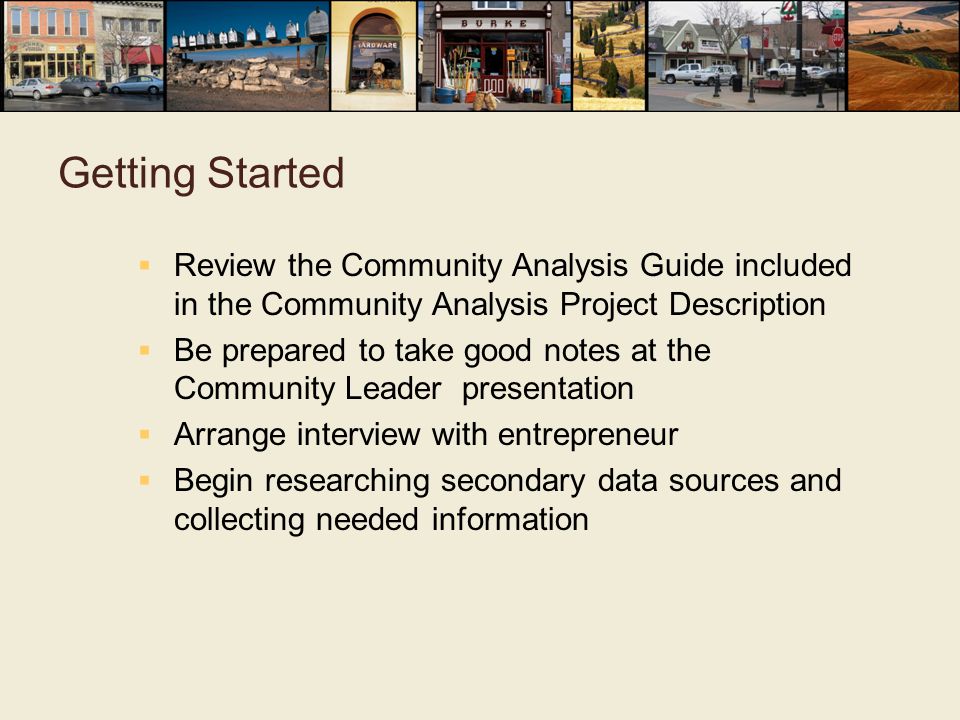 Getting Started  Review the Community Analysis Guide included in the Community Analysis Project Description  Be prepared to take good notes at the Community Leader presentation  Arrange interview with entrepreneur  Begin researching secondary data sources and collecting needed information