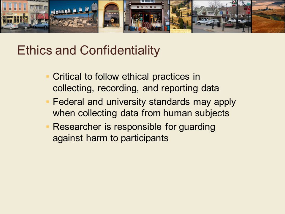 Ethics and Confidentiality  Critical to follow ethical practices in collecting, recording, and reporting data  Federal and university standards may apply when collecting data from human subjects  Researcher is responsible for guarding against harm to participants