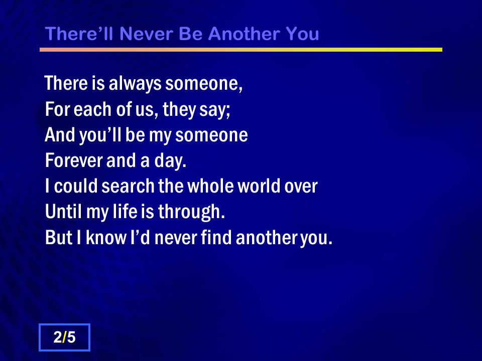 There’ll Never Be Another You There is always someone, For each of us, they say; And you’ll be my someone Forever and a day.