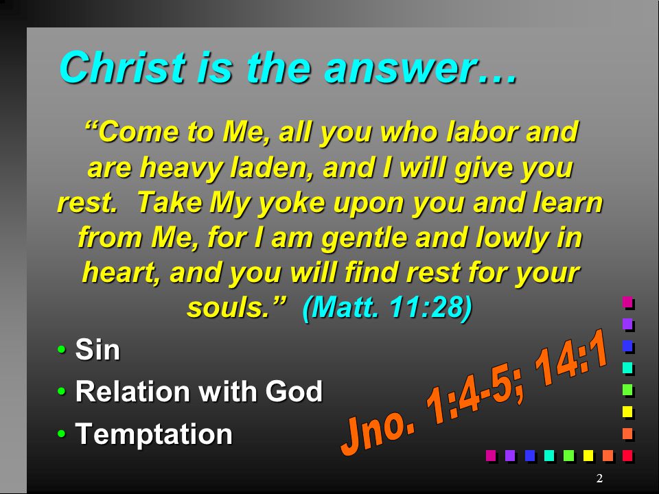 2 Christ is the answer… Come to Me, all you who labor and are heavy laden, and I will give you rest.
