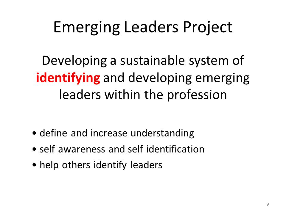 Emerging Leaders Project Developing a sustainable system of identifying and developing emerging leaders within the profession define and increase understanding self awareness and self identification help others identify leaders 9