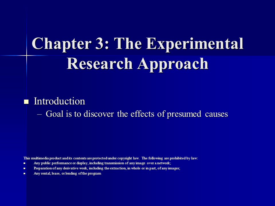Chapter 3: The Experimental Research Approach Introduction Introduction –Goal is to discover the effects of presumed causes This multimedia product and its contents are protected under copyright law.