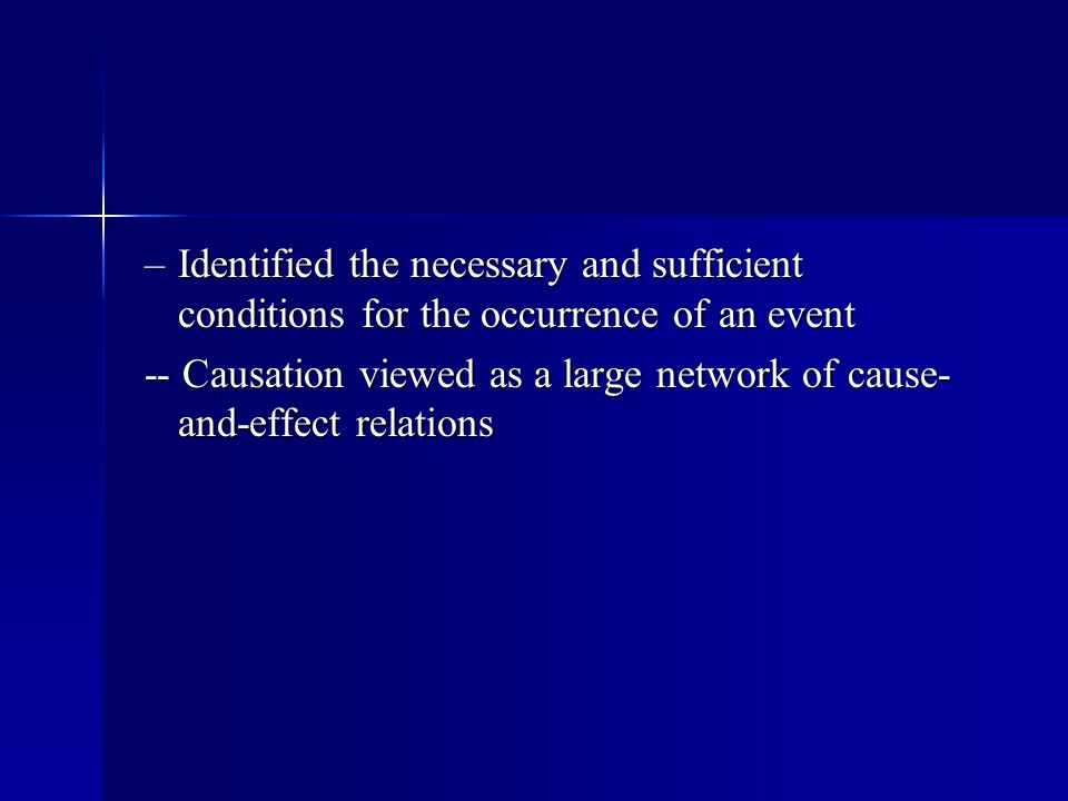 –Identified the necessary and sufficient conditions for the occurrence of an event -- Causation viewed as a large network of cause- and-effect relations