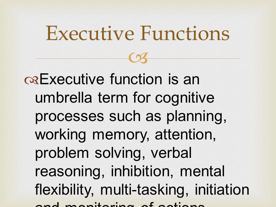   Executive function is an umbrella term for cognitive processes such as planning, working memory, attention, problem solving, verbal reasoning, inhibition, mental flexibility, multi-tasking, initiation and monitoring of actions.