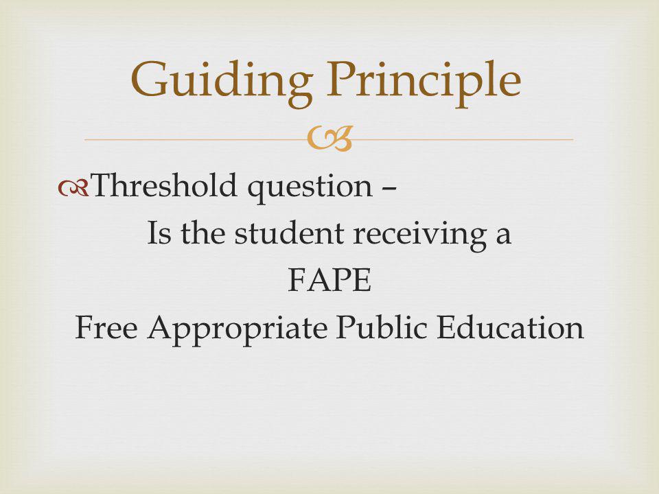   Threshold question – Is the student receiving a FAPE Free Appropriate Public Education Guiding Principle