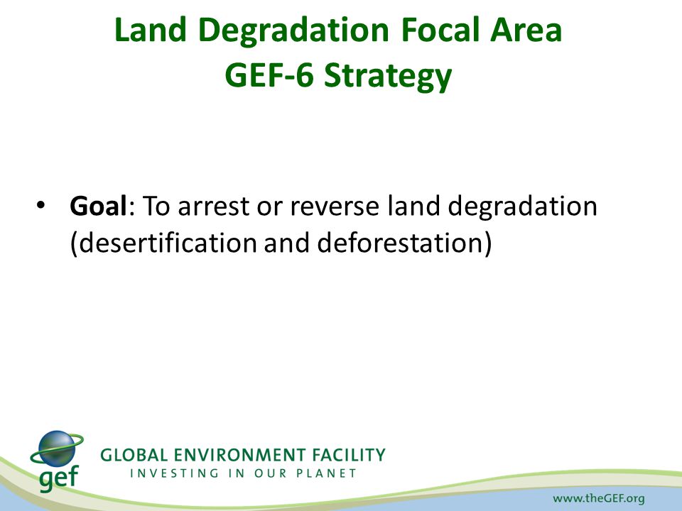 Land Degradation Focal Area GEF-6 Strategy Goal: To arrest or reverse land degradation (desertification and deforestation)